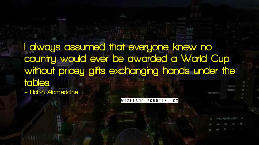 Rabih Alameddine Quotes: I always assumed that everyone knew no country would ever be awarded a World Cup without pricey gifts exchanging hands under the tables.