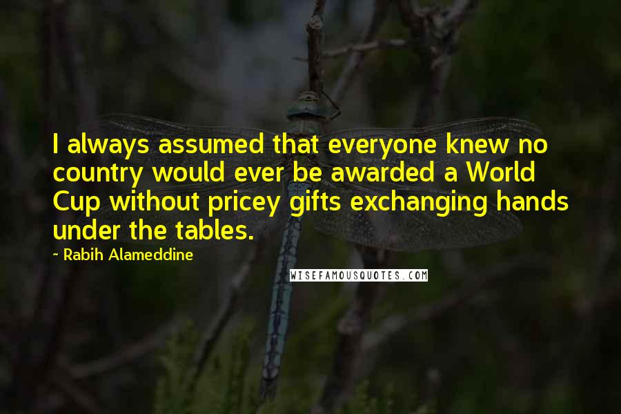 Rabih Alameddine Quotes: I always assumed that everyone knew no country would ever be awarded a World Cup without pricey gifts exchanging hands under the tables.