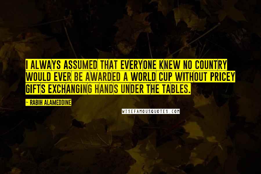 Rabih Alameddine Quotes: I always assumed that everyone knew no country would ever be awarded a World Cup without pricey gifts exchanging hands under the tables.