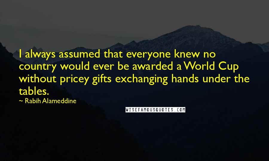 Rabih Alameddine Quotes: I always assumed that everyone knew no country would ever be awarded a World Cup without pricey gifts exchanging hands under the tables.