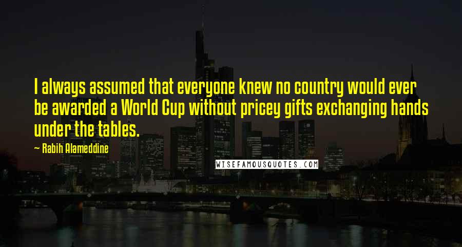 Rabih Alameddine Quotes: I always assumed that everyone knew no country would ever be awarded a World Cup without pricey gifts exchanging hands under the tables.