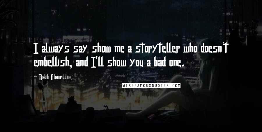 Rabih Alameddine Quotes: I always say show me a storyteller who doesn't embellish, and I'll show you a bad one.