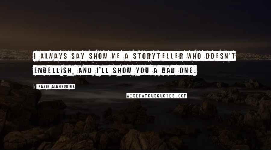 Rabih Alameddine Quotes: I always say show me a storyteller who doesn't embellish, and I'll show you a bad one.