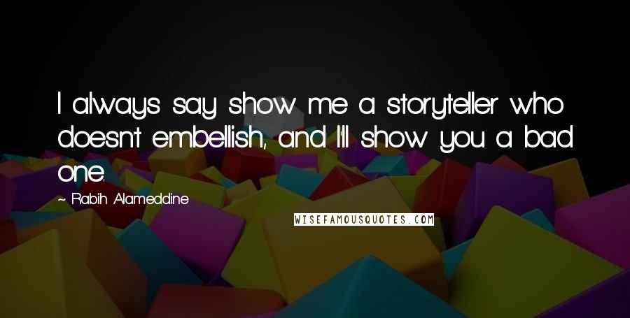 Rabih Alameddine Quotes: I always say show me a storyteller who doesn't embellish, and I'll show you a bad one.