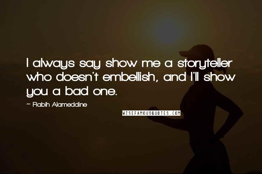 Rabih Alameddine Quotes: I always say show me a storyteller who doesn't embellish, and I'll show you a bad one.