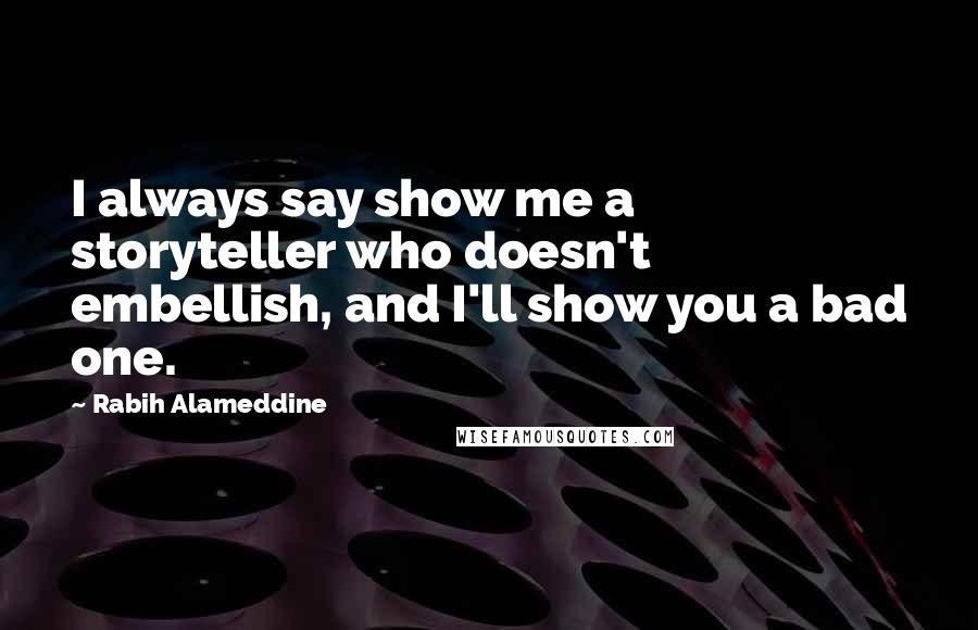 Rabih Alameddine Quotes: I always say show me a storyteller who doesn't embellish, and I'll show you a bad one.