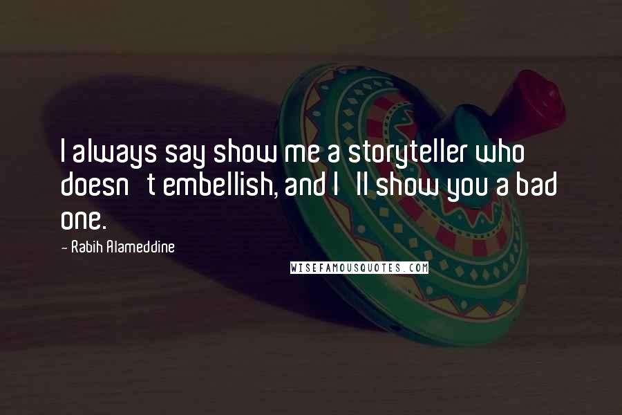 Rabih Alameddine Quotes: I always say show me a storyteller who doesn't embellish, and I'll show you a bad one.