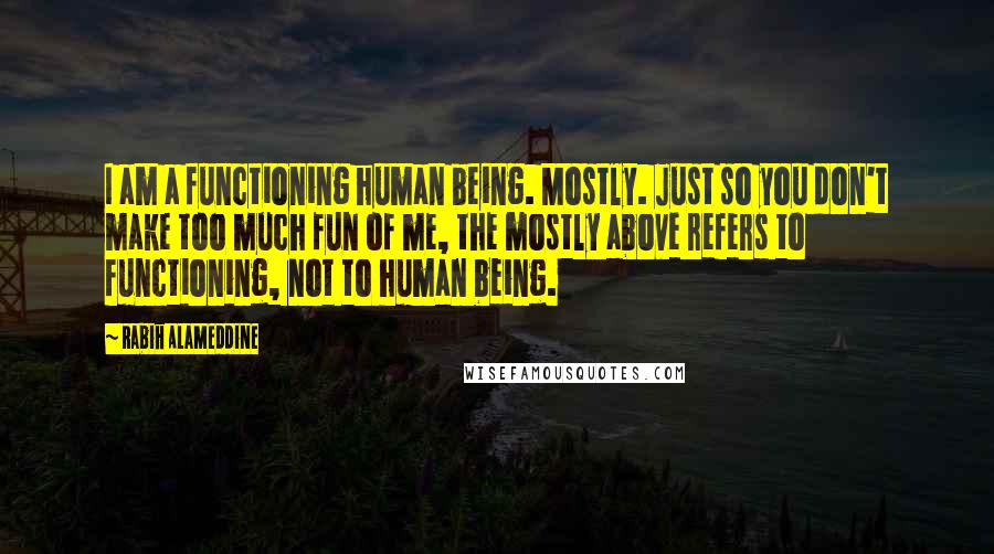 Rabih Alameddine Quotes: I am a functioning human being. Mostly. Just so you don't make too much fun of me, the mostly above refers to functioning, not to human being.