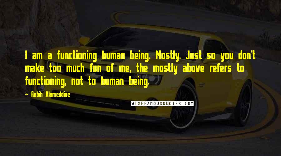 Rabih Alameddine Quotes: I am a functioning human being. Mostly. Just so you don't make too much fun of me, the mostly above refers to functioning, not to human being.