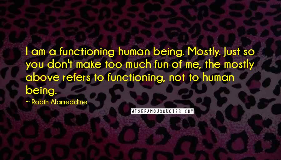 Rabih Alameddine Quotes: I am a functioning human being. Mostly. Just so you don't make too much fun of me, the mostly above refers to functioning, not to human being.