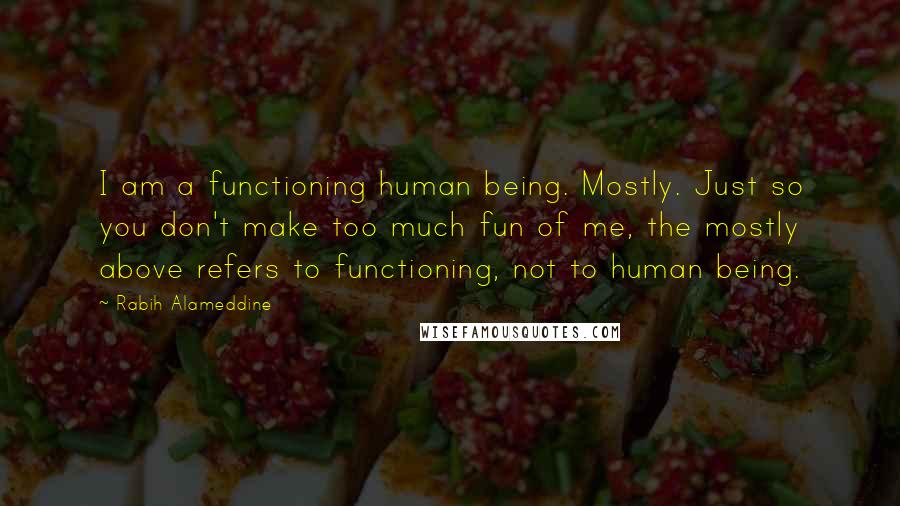 Rabih Alameddine Quotes: I am a functioning human being. Mostly. Just so you don't make too much fun of me, the mostly above refers to functioning, not to human being.