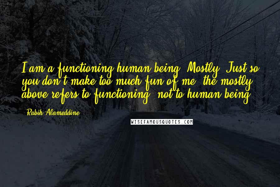Rabih Alameddine Quotes: I am a functioning human being. Mostly. Just so you don't make too much fun of me, the mostly above refers to functioning, not to human being.