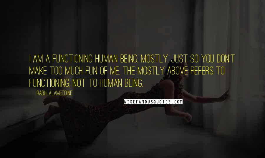 Rabih Alameddine Quotes: I am a functioning human being. Mostly. Just so you don't make too much fun of me, the mostly above refers to functioning, not to human being.