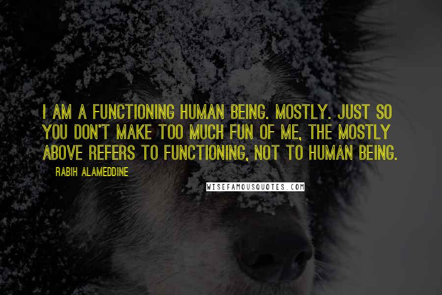 Rabih Alameddine Quotes: I am a functioning human being. Mostly. Just so you don't make too much fun of me, the mostly above refers to functioning, not to human being.