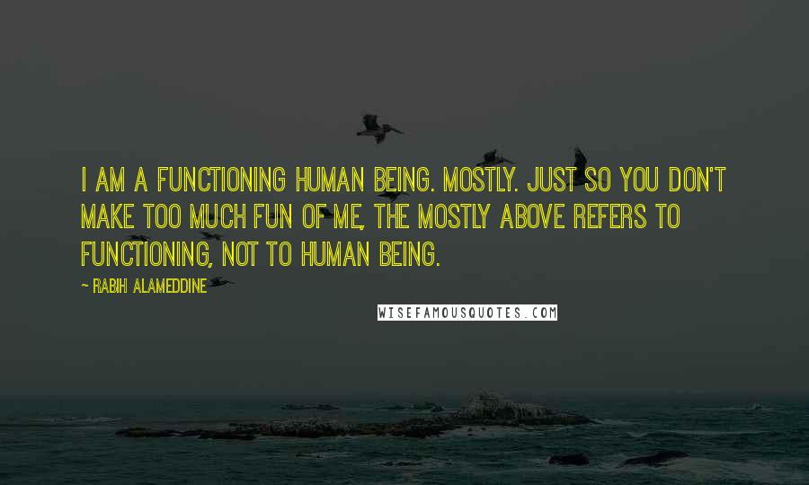 Rabih Alameddine Quotes: I am a functioning human being. Mostly. Just so you don't make too much fun of me, the mostly above refers to functioning, not to human being.