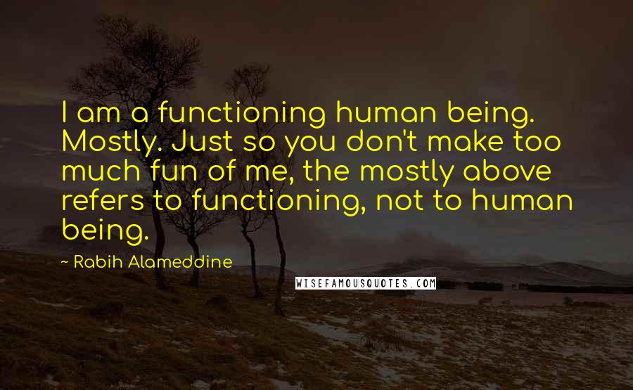 Rabih Alameddine Quotes: I am a functioning human being. Mostly. Just so you don't make too much fun of me, the mostly above refers to functioning, not to human being.