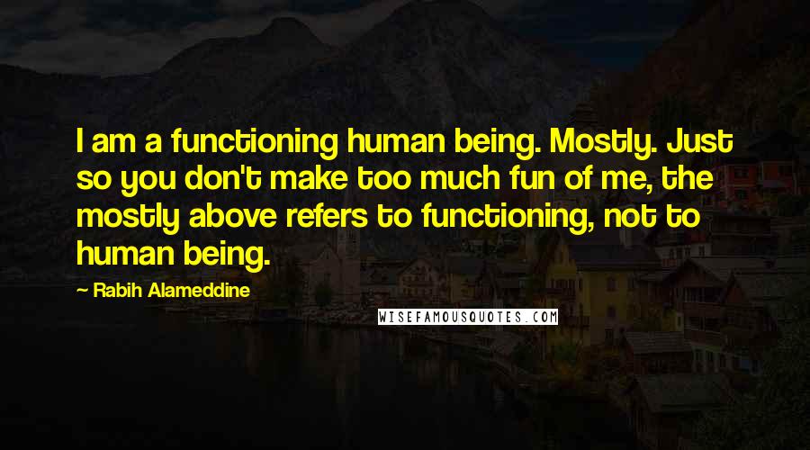 Rabih Alameddine Quotes: I am a functioning human being. Mostly. Just so you don't make too much fun of me, the mostly above refers to functioning, not to human being.