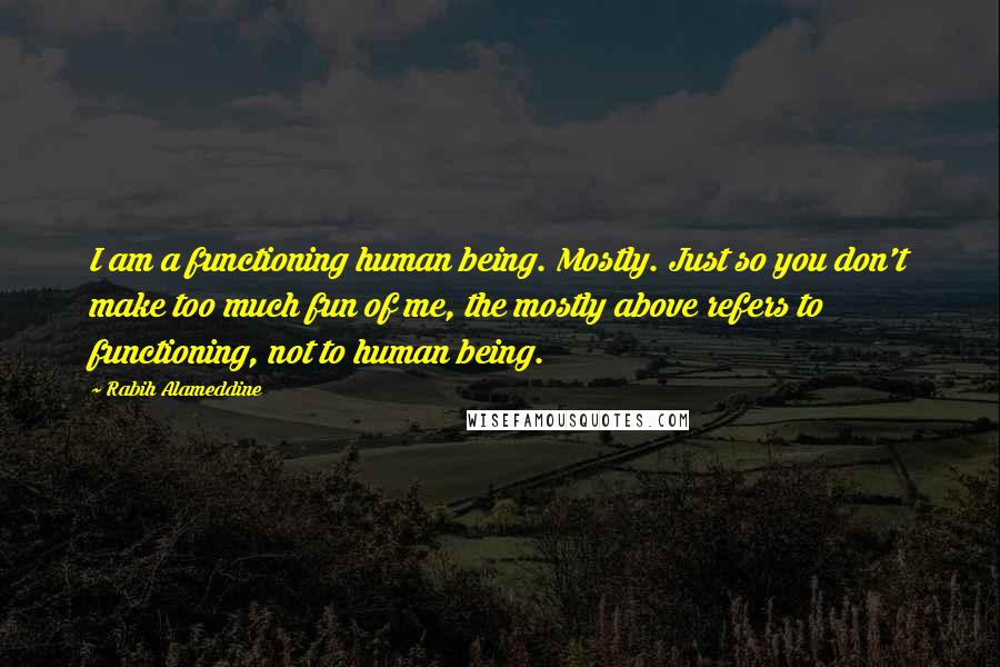 Rabih Alameddine Quotes: I am a functioning human being. Mostly. Just so you don't make too much fun of me, the mostly above refers to functioning, not to human being.