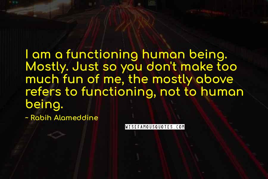 Rabih Alameddine Quotes: I am a functioning human being. Mostly. Just so you don't make too much fun of me, the mostly above refers to functioning, not to human being.