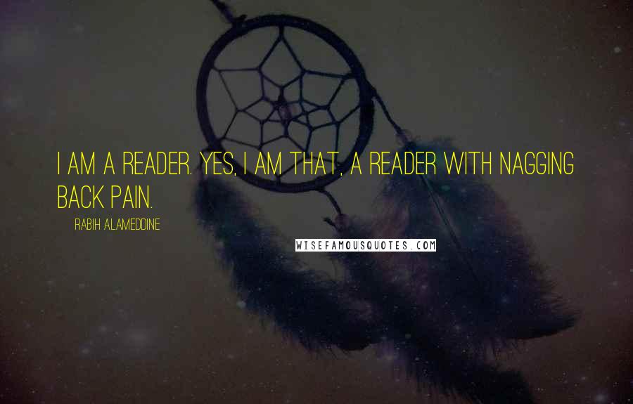 Rabih Alameddine Quotes: I am a reader. Yes, I am that, a reader with nagging back pain.