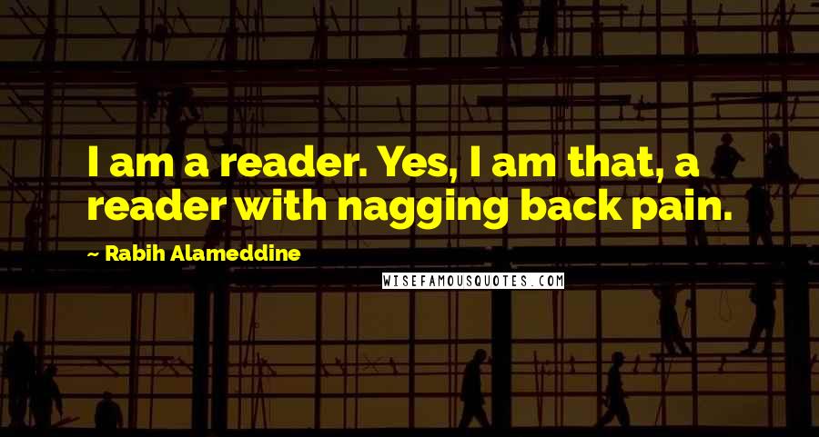 Rabih Alameddine Quotes: I am a reader. Yes, I am that, a reader with nagging back pain.