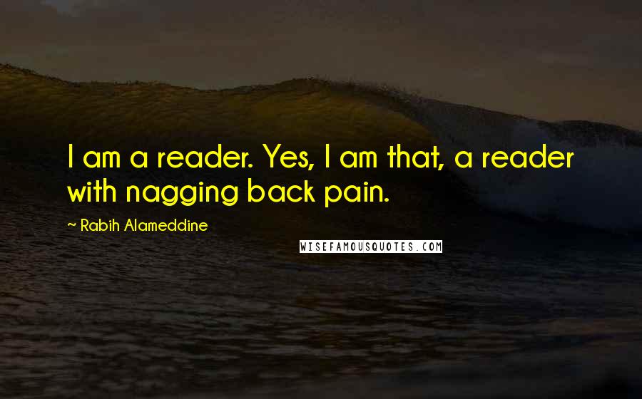 Rabih Alameddine Quotes: I am a reader. Yes, I am that, a reader with nagging back pain.