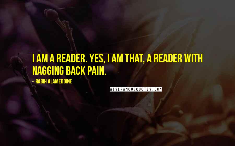 Rabih Alameddine Quotes: I am a reader. Yes, I am that, a reader with nagging back pain.