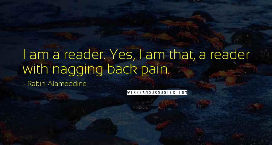 Rabih Alameddine Quotes: I am a reader. Yes, I am that, a reader with nagging back pain.