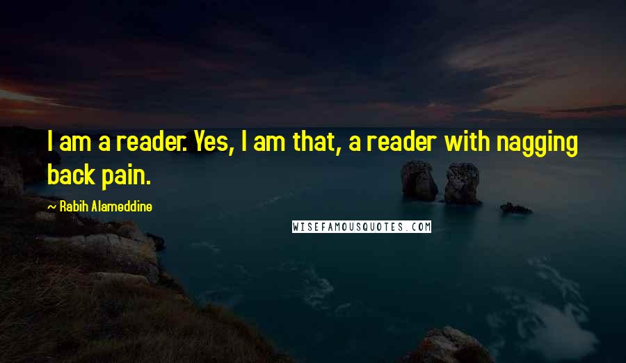 Rabih Alameddine Quotes: I am a reader. Yes, I am that, a reader with nagging back pain.