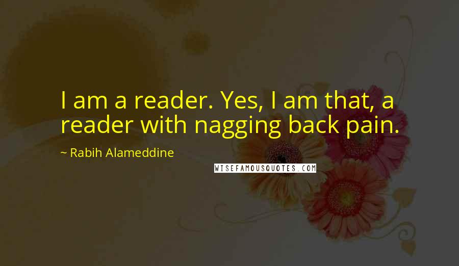 Rabih Alameddine Quotes: I am a reader. Yes, I am that, a reader with nagging back pain.