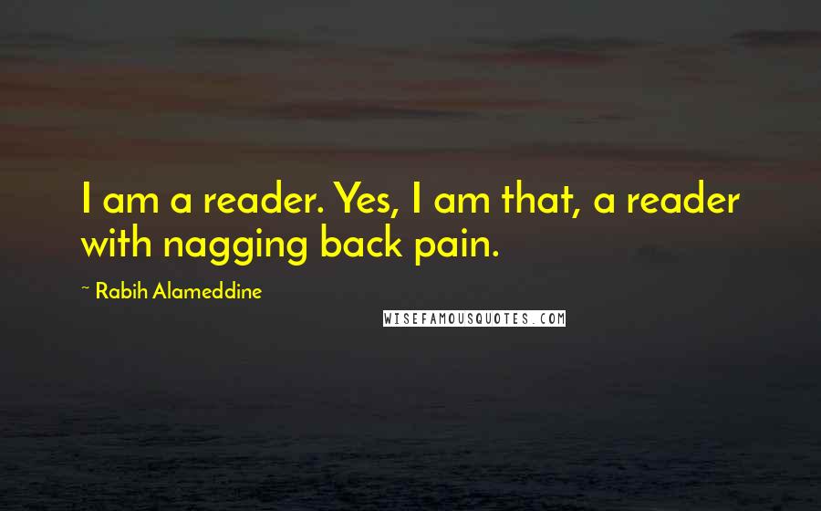 Rabih Alameddine Quotes: I am a reader. Yes, I am that, a reader with nagging back pain.