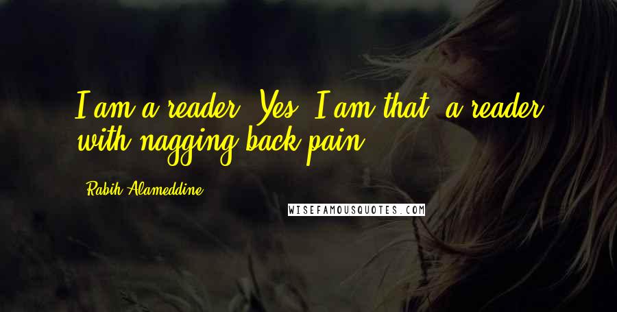 Rabih Alameddine Quotes: I am a reader. Yes, I am that, a reader with nagging back pain.