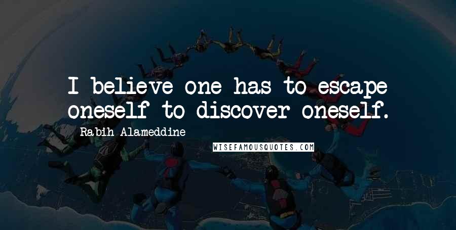 Rabih Alameddine Quotes: I believe one has to escape oneself to discover oneself.