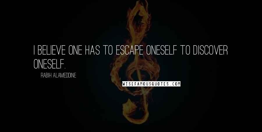 Rabih Alameddine Quotes: I believe one has to escape oneself to discover oneself.