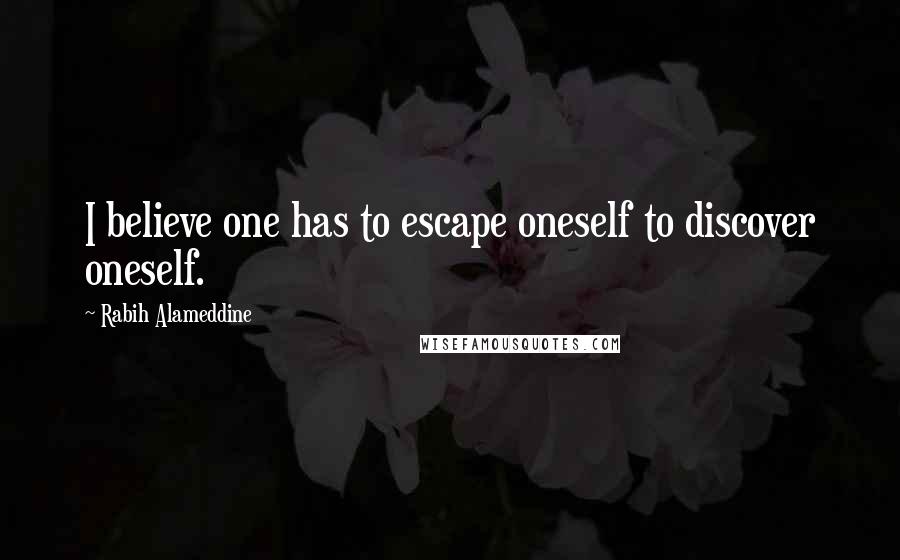 Rabih Alameddine Quotes: I believe one has to escape oneself to discover oneself.