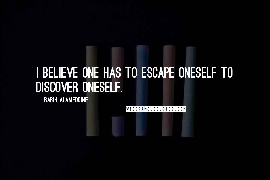 Rabih Alameddine Quotes: I believe one has to escape oneself to discover oneself.