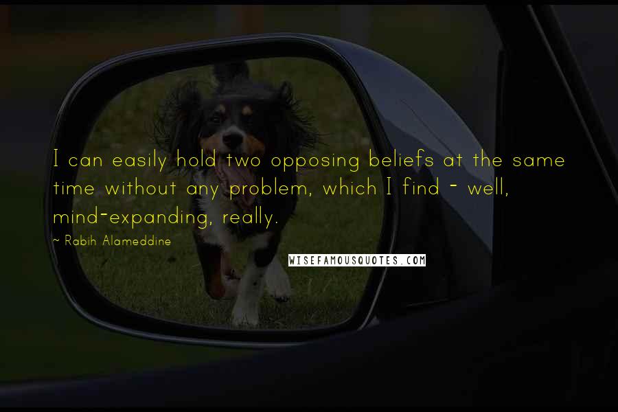 Rabih Alameddine Quotes: I can easily hold two opposing beliefs at the same time without any problem, which I find - well, mind-expanding, really.