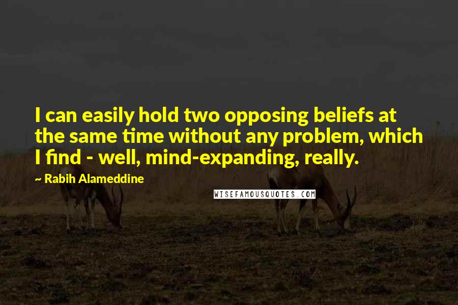 Rabih Alameddine Quotes: I can easily hold two opposing beliefs at the same time without any problem, which I find - well, mind-expanding, really.