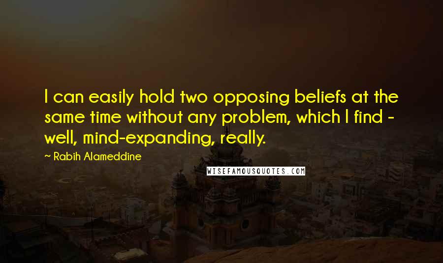 Rabih Alameddine Quotes: I can easily hold two opposing beliefs at the same time without any problem, which I find - well, mind-expanding, really.