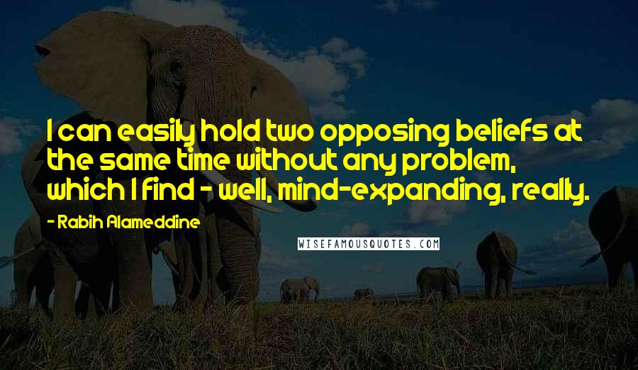 Rabih Alameddine Quotes: I can easily hold two opposing beliefs at the same time without any problem, which I find - well, mind-expanding, really.