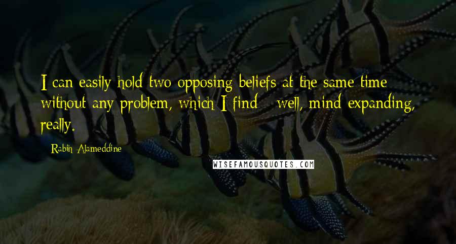 Rabih Alameddine Quotes: I can easily hold two opposing beliefs at the same time without any problem, which I find - well, mind-expanding, really.