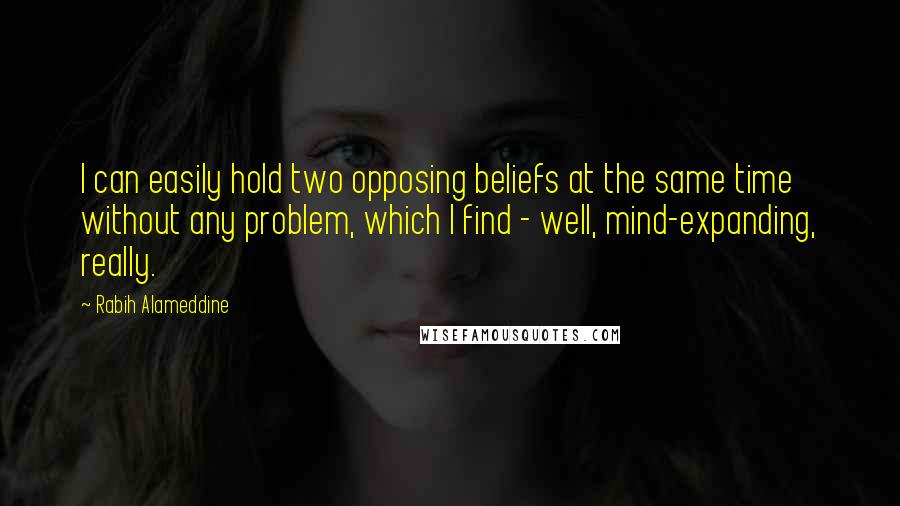 Rabih Alameddine Quotes: I can easily hold two opposing beliefs at the same time without any problem, which I find - well, mind-expanding, really.