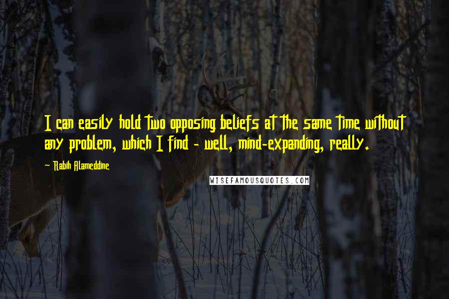 Rabih Alameddine Quotes: I can easily hold two opposing beliefs at the same time without any problem, which I find - well, mind-expanding, really.