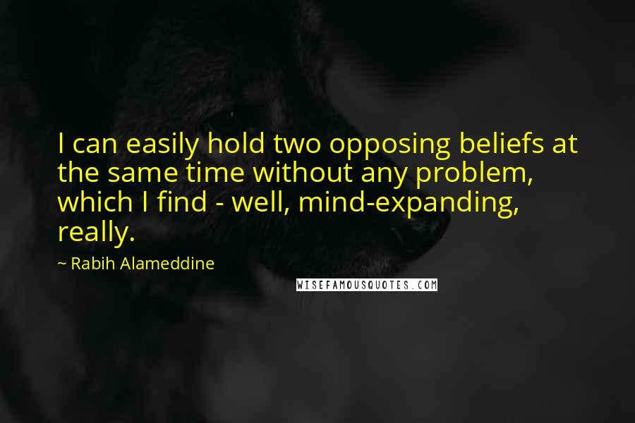 Rabih Alameddine Quotes: I can easily hold two opposing beliefs at the same time without any problem, which I find - well, mind-expanding, really.