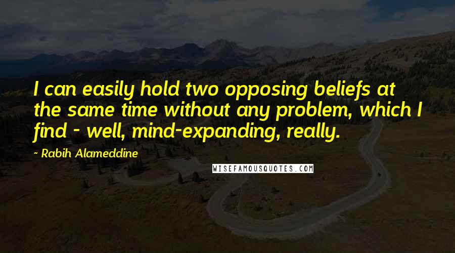 Rabih Alameddine Quotes: I can easily hold two opposing beliefs at the same time without any problem, which I find - well, mind-expanding, really.