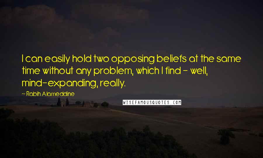 Rabih Alameddine Quotes: I can easily hold two opposing beliefs at the same time without any problem, which I find - well, mind-expanding, really.