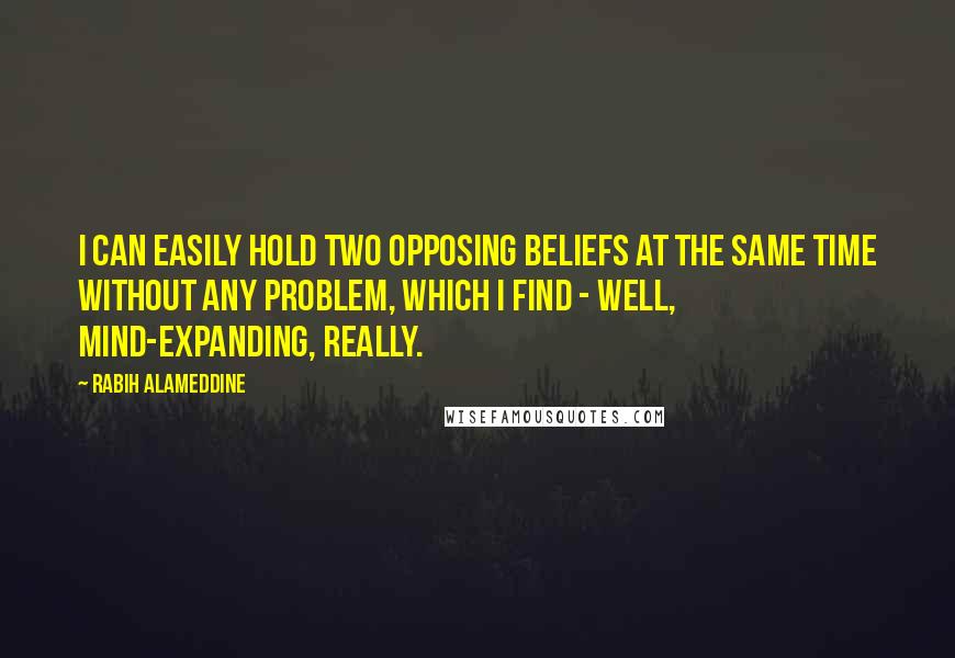 Rabih Alameddine Quotes: I can easily hold two opposing beliefs at the same time without any problem, which I find - well, mind-expanding, really.