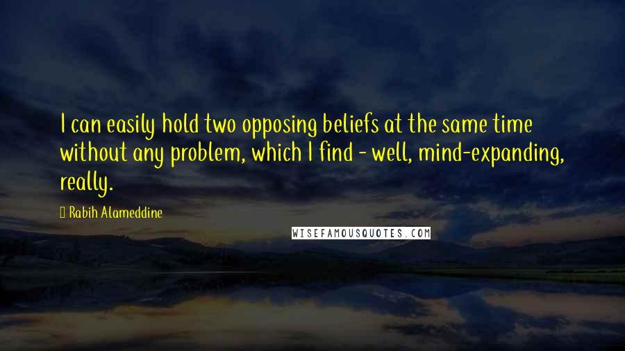 Rabih Alameddine Quotes: I can easily hold two opposing beliefs at the same time without any problem, which I find - well, mind-expanding, really.