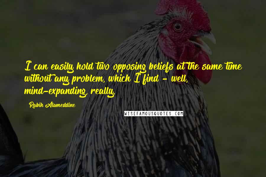 Rabih Alameddine Quotes: I can easily hold two opposing beliefs at the same time without any problem, which I find - well, mind-expanding, really.