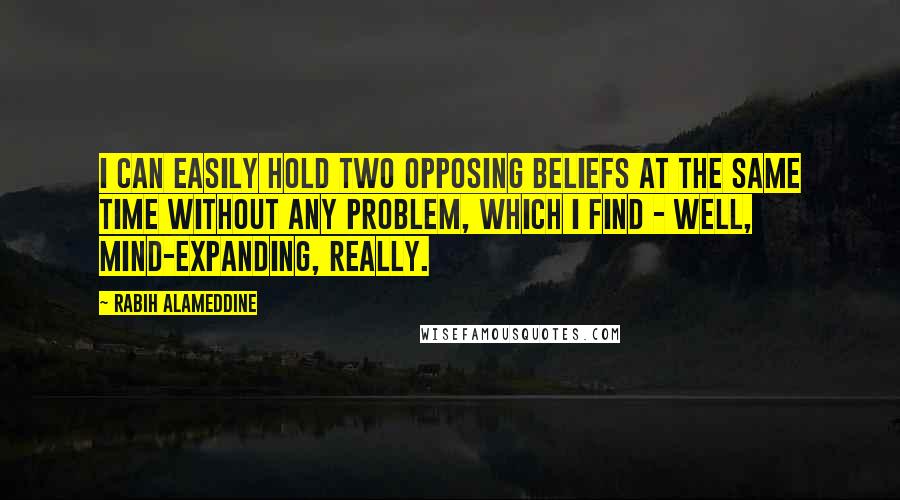 Rabih Alameddine Quotes: I can easily hold two opposing beliefs at the same time without any problem, which I find - well, mind-expanding, really.